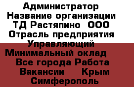 Администратор › Название организации ­ ТД Растяпино, ООО › Отрасль предприятия ­ Управляющий › Минимальный оклад ­ 1 - Все города Работа » Вакансии   . Крым,Симферополь